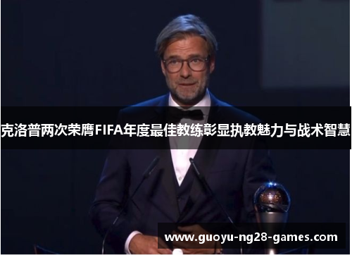 克洛普两次荣膺FIFA年度最佳教练彰显执教魅力与战术智慧 克洛普两次荣膺FIFA年度最佳教练彰显执教魅力与战术智慧
