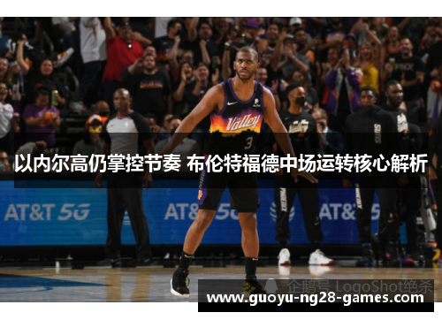 以内尔高仍掌控节奏 布伦特福德中场运转核心解析 以内尔高仍掌控节奏 布伦特福德中场运转核心解析