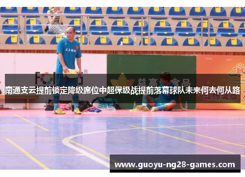 南通支云提前锁定降级席位中超保级战提前落幕球队未来何去何从路 南通支云提前锁定降级席位中超保级战提前落幕球队未来何去何从路