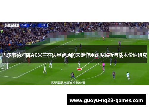 巴尔韦德对阵AC米兰在法甲赛场的关键作用深度解析与战术价值研究 巴尔韦德对阵AC米兰在法甲赛场的关键作用深度解析与战术价值研究