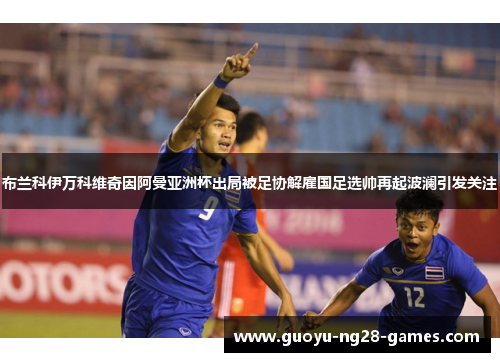 布兰科伊万科维奇因阿曼亚洲杯出局被足协解雇国足选帅再起波澜引发关注 布兰科伊万科维奇因阿曼亚洲杯出局被足协解雇国足选帅再起波澜引发关注