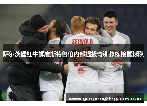 萨尔茨堡红牛解雇斯特鲁伯内部提拔青训教练接管球队 萨尔茨堡红牛解雇斯特鲁伯内部提拔青训教练接管球队