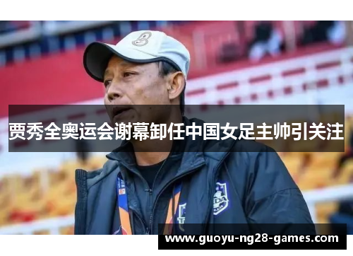 贾秀全奥运会谢幕卸任中国女足主帅引关注