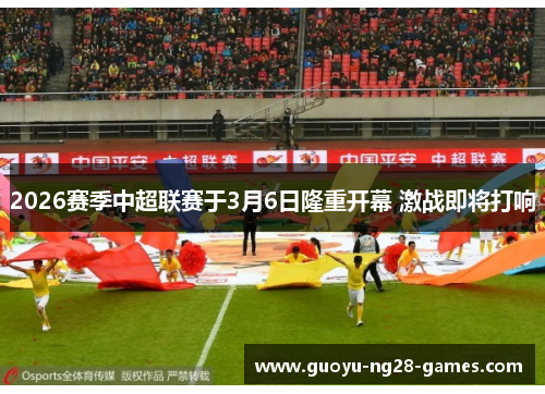 2026赛季中超联赛于3月6日隆重开幕 激战即将打响 2026赛季中超联赛于3月6日隆重开幕 激战即将打响