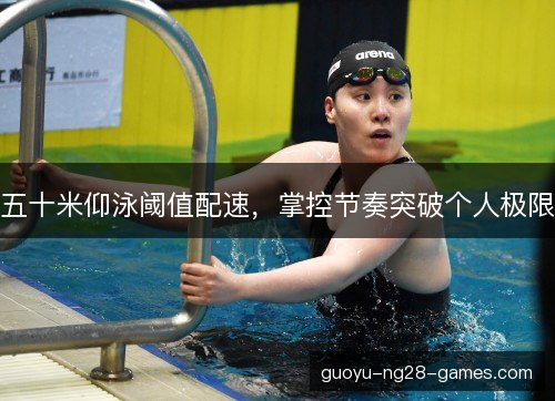 五十米仰泳阈值配速,掌控节奏突破个人极限 五十米仰泳阈值配速,掌控节奏突破个人极限