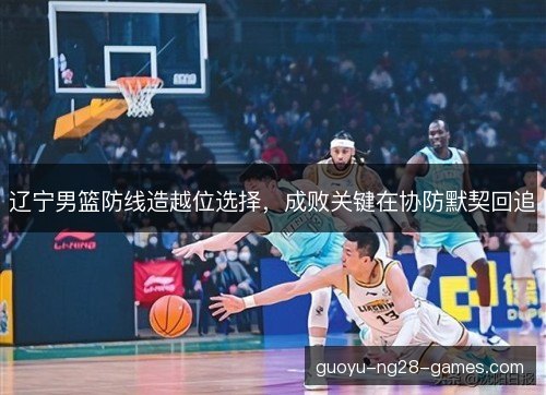 辽宁男篮防线造越位选择，成败关键在协防默契回追